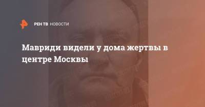 Александр Мавриди - Мавриди видели у дома жертвы в центре Москвы - ren.tv - Москва - Россия