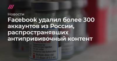 Facebook удалил более 300 аккаунтов из России, распространявших антипрививочный контент - tvrain.ru - Россия - США - Англия - Индия