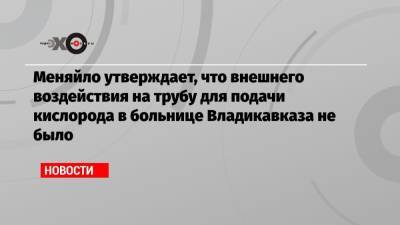 Сергей Меняйло - Меняйло утверждает, что внешнего воздействия на трубу для подачи кислорода в больнице Владикавказа не было - echo.msk.ru - респ. Алания - Владикавказ