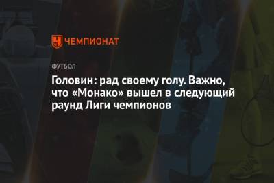 Андрей Панков - Александр Головин - Головин: рад своему голу. Важно, что «Монако» вышел в следующий раунд Лиги чемпионов - championat.com - Россия - Монако - Княжество Монако