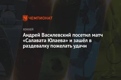 Андрей Василевский - Андрей Василевский посетил матч «Салавата Юлаева» и зашёл в раздевалку пожелать удачи - championat.com - Башкирия - Уфа
