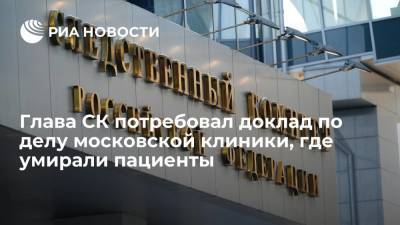 Александр Бастрыкин - Глава СК Бастрыкин затребовал доклад о расследовании клиники "Медицина 24/7", где умирали пациенты - ria.ru - Москва - Россия