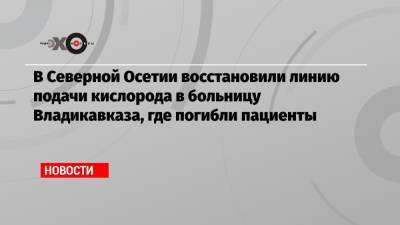 Сергей Меняйло - В Северной Осетии восстановили линию подачи кислорода в больницу Владикавказа, где погибли пациенты - echo.msk.ru - респ. Алания - Владикавказ