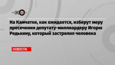 Игорь Редькин - На Камчатке, как ожидается, изберут меру пресечения депутату-миллиардеру Игорю Редькину, который застрелил человека - echo.msk.ru