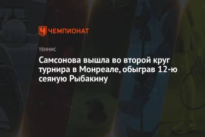 Людмила Самсонова - Елена Рыбакина - Сара Соррибес-Тормо - Самсонова вышла во второй круг турнира в Монреале, обыграв 12-ю сеяную Рыбакину - championat.com - Россия - Казахстан - Испания - Канада - Андрееск