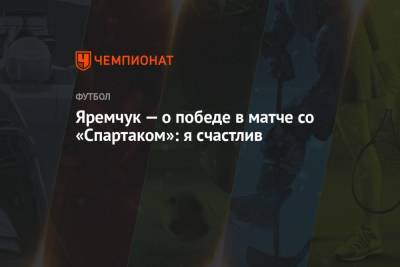Роман Яремчук - Яремчук — о победе в матче со «Спартаком»: я счастлив - championat.com - Москва