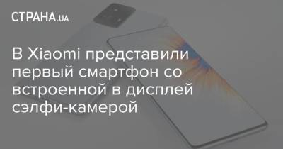 В Xiaomi представили первый смартфон со встроенной в дисплей сэлфи-камерой - strana.ua - Украина