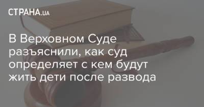 В Верховном Суде разъяснили, как суд определяет с кем будут жить дети после развода - strana.ua - Украина