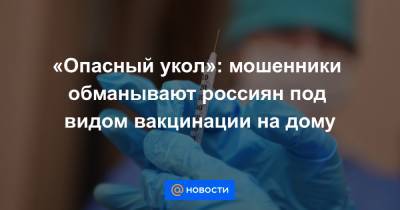 «Опасный укол»: мошенники обманывают россиян под видом вакцинации на дому - news.mail.ru - Россия - Самарская обл.