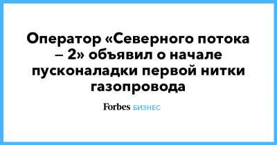 Оператор «Северного потока — 2» объявил о начале пусконаладки первой нитки газопровода - forbes.ru - Россия - США - Германия