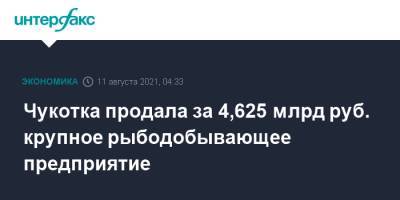 Чукотка продала за 4,625 млрд руб. крупное рыбодобывающее предприятие - interfax.ru - Москва - Чукотка - Сахалинская обл.
