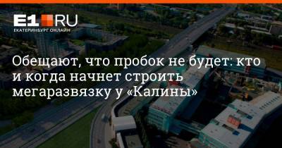 Обещают, что пробок не будет: кто и когда начнет строить мегаразвязку у «Калины» - e1.ru - Екатеринбург