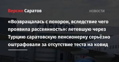 «Возвращалась с похорон, вследствие чего проявила рассеянность»: летевшую через Турцию саратовскую пенсионерку серьёзно оштрафовали за отсутствие теста на ковид - nversia.ru - Россия - Казахстан - Турция
