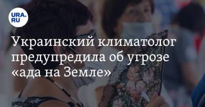 Украинский - Украинский климатолог предупредила об угрозе «ада на Земле» - ura.news