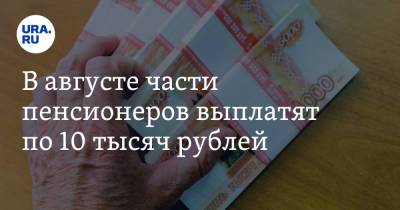 В августе части пенсионеров выплатят по 10 тысяч рублей - ura.news