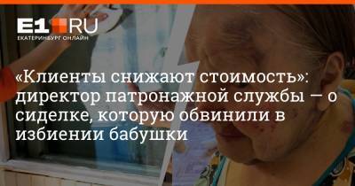 «Клиенты снижают стоимость»: директор патронажной службы — о сиделке, которую обвинили в избиении бабушки - e1.ru - Екатеринбург