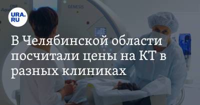 В Челябинской области посчитали цены на КТ в разных клиниках - ura.news - Челябинская обл. - Челябинск - Магнитогорск - Копейск