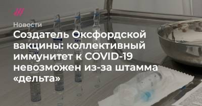 Создатель Оксфордской вакцины: коллективный иммунитет к COVID-19 невозможен из-за штамма «дельта» - tvrain.ru - Англия