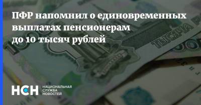 ПФР напомнил о единовременных выплатах пенсионерам до 10 тысяч рублей - nsn.fm - Россия