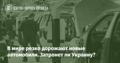 В мире резко дорожают новые автомобили. Затронет ли Украину? - epravda.com.ua - Украина