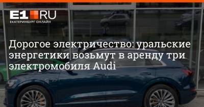 Дорогое электричество: уральские энергетики возьмут в аренду три электромобиля Audi - e1.ru - Екатеринбург