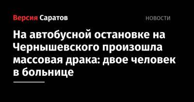 На автобусной остановке на Чернышевского произошла массовая драка: двое человек в больнице - nversia.ru - Россия - Саратов - район Заводский, Саратов