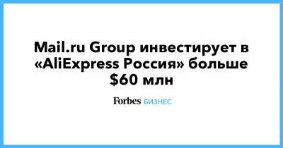 Mail.ru Group инвестирует в «AliExpress Россия» больше $60 млн - forbes.ru - Россия