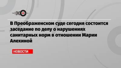 Даниил Берман - Марья Алехина - В Преображенском суде сегодня состоится заседание по делу о нарушениях санитарных норм в отношении Марии Алехиной - echo.msk.ru - Москва