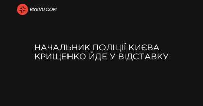 Начальник поліції Києва Крищенко йде у відставку - bykvu.com - Украина