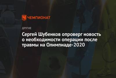 Сергей Шубенков - Сергей Шубенков опроверг новость о необходимости операции после травмы на Олимпиаде-2021 - championat.com - Россия - Токио - Япония - Новогорск