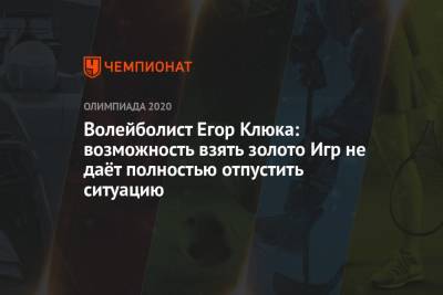 Волейболист Егор Клюка: возможность взять золото Игр не даёт полностью отпустить ситуацию - championat.com - Россия - Токио - Япония