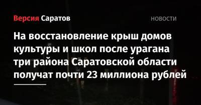 Роман Бусаргин - На восстановление крыш домов культуры и школ после урагана три района Саратовской области получат почти 23 миллиона рублей - nversia.ru - Саратовская обл.