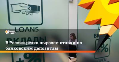 В России резко выросли ставки по банковским депозитам - ridus.ru - Россия