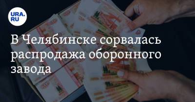 В Челябинске сорвалась распродажа оборонного завода - ura.news - Санкт-Петербург - Челябинск