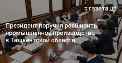 Президент поручил расширить промышленное производство в Ташкентской области - gazeta.uz - Узбекистан