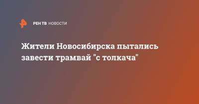 Жители Новосибирска пытались завести трамвай "с толкача" - ren.tv - Новосибирск