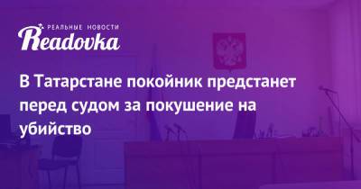 В Татарстане покойник предстанет перед судом за покушение на убийство - readovka.news - Украина - респ. Татарстан