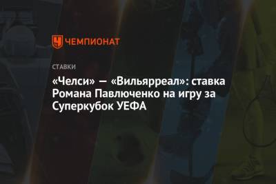 Роман Павлюченко - «Челси» — «Вильярреал»: ставка Романа Павлюченко на игру за Суперкубок УЕФА - championat.com