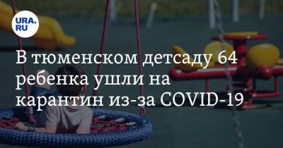 В тюменском детсаду 64 ребенка ушли на карантин из-за COVID-19 - ura.news - Тюмень
