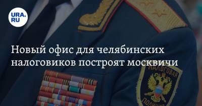 Новый офис для челябинских налоговиков построят москвичи - ura.news - Москва - Россия - Челябинская обл.