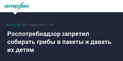 Роспотребнадзор запретил собирать грибы в пакеты и давать их детям - interfax.ru - Москва - Санкт-Петербург - Петербург