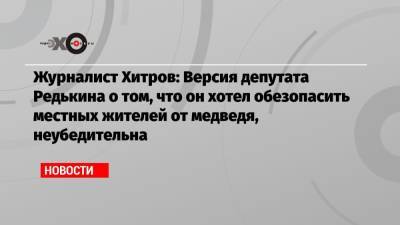 Игорь Редькин - Журналист Хитров: Версия депутата Редькина о том, что он хотел обезопасить местных жителей от медведя, неубедительна - echo.msk.ru - Москва