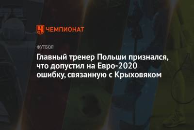 Гжегож Крыховяк - На Евро - Главный тренер Польши признался, что допустил на Евро-2020 ошибку, связанную с Крыховяком - championat.com - Краснодар - Польша