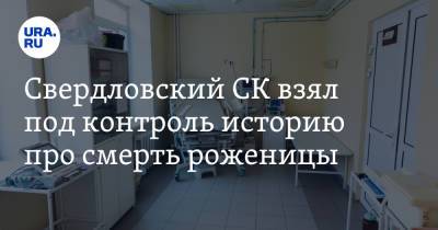 Свердловский СК взял под контроль историю про смерть роженицы - ura.news - Первоуральск