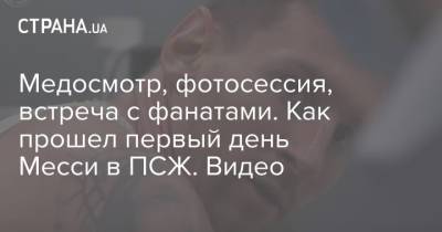 Медосмотр, фотосессия, встреча с фанатами. Как прошел первый день Месси в ПСЖ. Видео - strana.ua - Украина - Париж - Испания - Псж