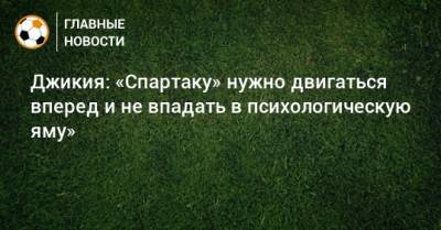 Георгий Джикия - Джикия: «Спартаку» нужно двигаться вперед и не впадать в психологическую яму» - bombardir.ru