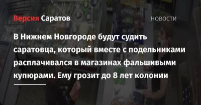 В Нижнем Новгороде будут судить саратовца, который вместе с подельниками расплачивался в магазинах фальшивыми купюрами. Ему грозит до 8 лет колонии - nversia.ru - Россия - Нижегородская обл. - Нижний Новгород - Саратова - район Сормовский