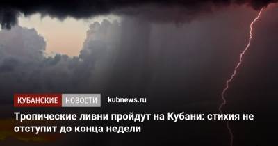 Тропические ливни пройдут на Кубани: стихия не отступит до конца недели - kubnews.ru - Краснодарский край