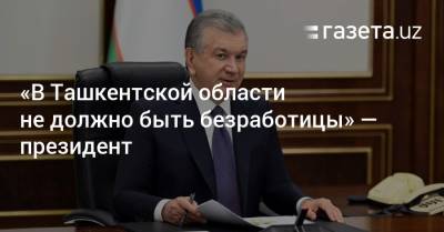«В Ташкентской области не должно быть безработицы» — президент - gazeta.uz - Узбекистан