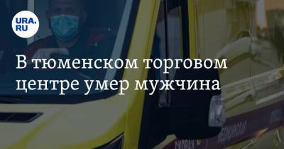 В тюменском торговом центре умер мужчина - ura.news - Тюмень